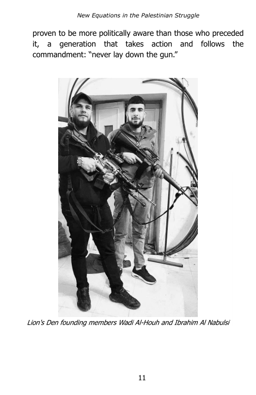 New Equations in the Palestinian Struggle

proven to be more politically aware than those who preceded
it, a generation that takes action and follows the
commandment: “never lay down the gun.”

 

Lion's Den founding members Wadi Al-Houh and Ibrahim Al Nabulsi

cre
